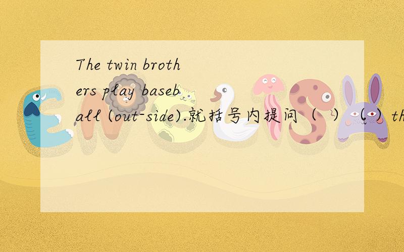The twin brothers play baseball (out-side).就括号内提问（  ）（ ）the twin brothers(   ）(  )?