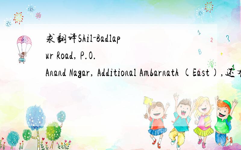 求翻译Shil-Badlapur Road, P.O. Anand Nagar, Additional Ambarnath (East),还有这个Dist. Thane, Maharashtra 421506, India