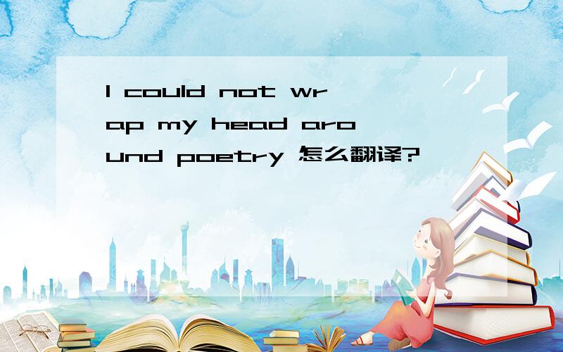 I could not wrap my head around poetry 怎么翻译?