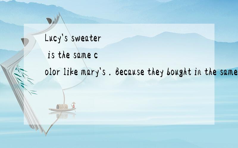 Lucy's sweater is the same color like mary's . Because they bought in the same place.句子中有一处错误,请找出并改正.