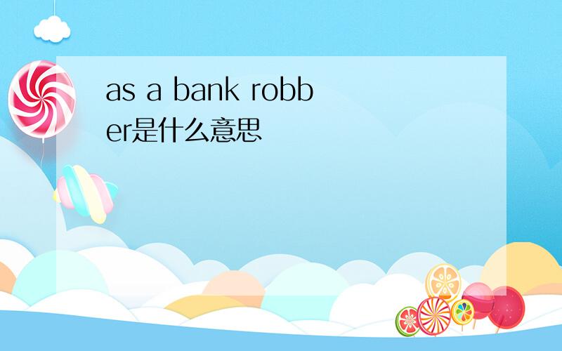 as a bank robber是什么意思
