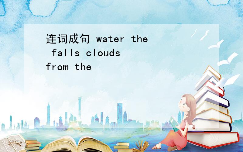 连词成句 water the falls clouds from the