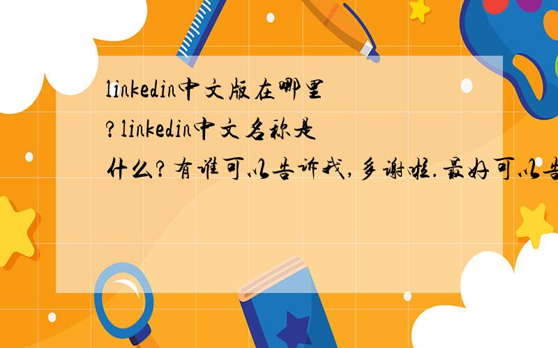 linkedin中文版在哪里?linkedin中文名称是什么?有谁可以告诉我,多谢啦.最好可以告诉我linkedin怎么读,感觉这个单词好难读哦.（已提高悬赏,恳请高手赐教）