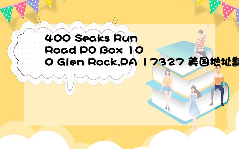 400 Seaks Run Road PO Box 100 Glen Rock,PA 17327 美国地址翻译