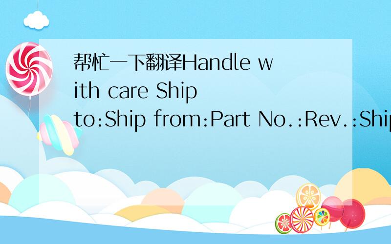帮忙一下翻译Handle with care Ship to:Ship from:Part No.:Rev.:Shipped Qty:EA.box/ N.W:Kgw G.W:
