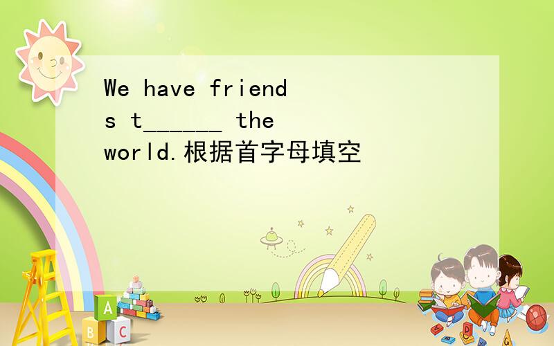 We have friends t______ the world.根据首字母填空