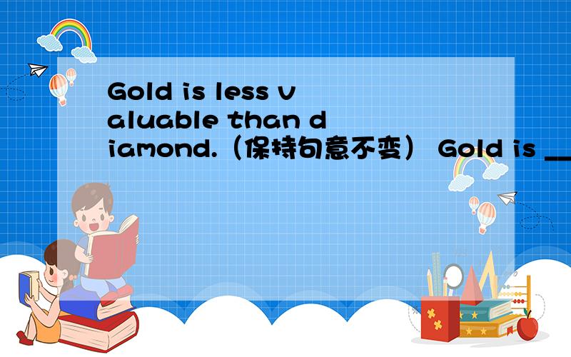 Gold is less valuable than diamond.（保持句意不变） Gold is ____ ____ valuable as diamond.