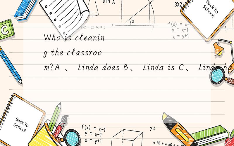 Who is cleaning the classroom?A 、 Linda does B、 Linda is C、 Linda has D、 Linda