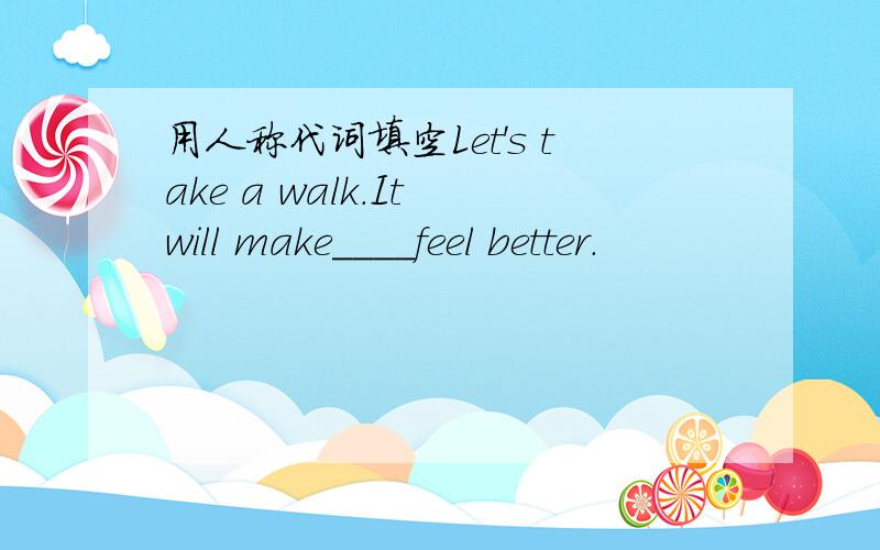 用人称代词填空Let's take a walk.It will make____feel better.