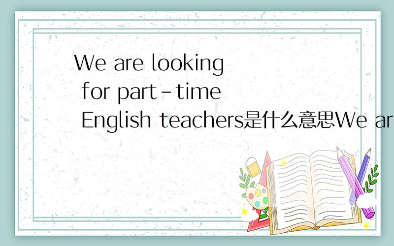 We are looking for part-time English teachers是什么意思We are looking for part-time English teachers翻译：