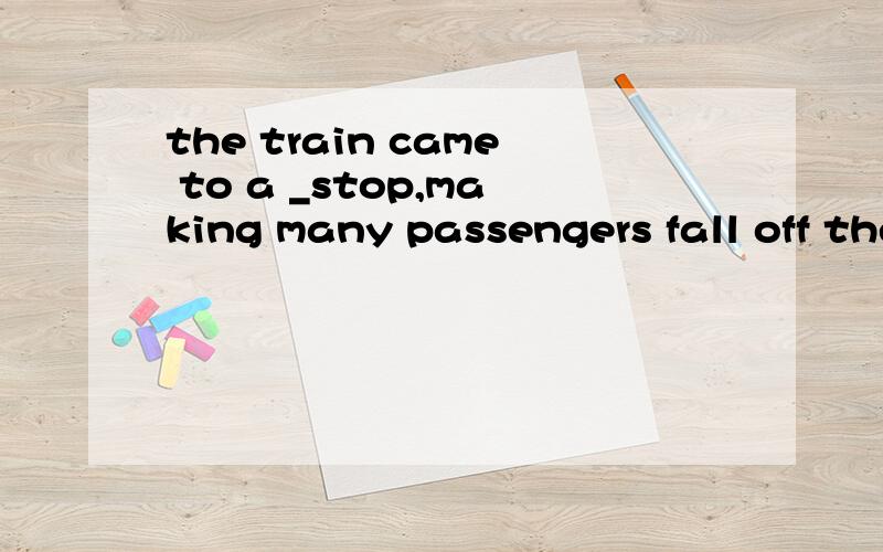 the train came to a _stop,making many passengers fall off their sents.a brupt b. surprised