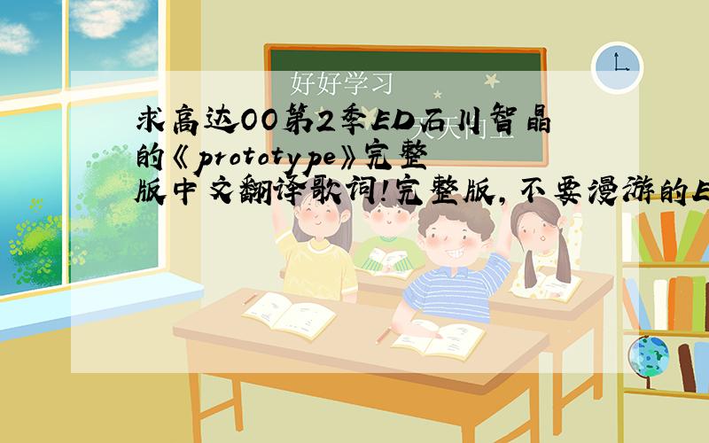 求高达OO第2季ED石川智晶的《prototype》完整版中文翻译歌词!完整版,不要漫游的ED结尾截取的,一定要完整哦!