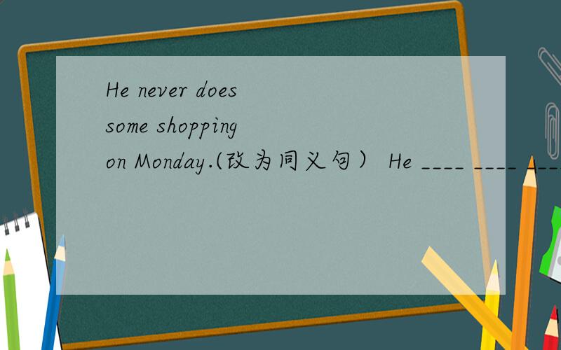 He never does some shopping on Monday.(改为同义句） He ____ ____ ____shopping on Monday.