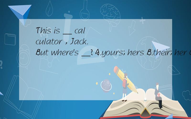 This is __ calculator ,Jack.But where's __?A.yours;hers B.their;her C.her;yours D.your;her