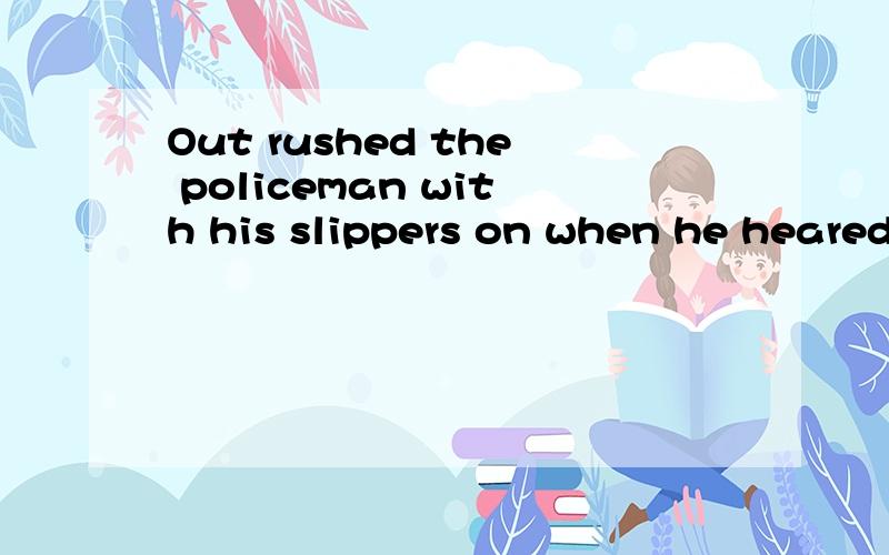 Out rushed the policeman with his slippers on when he heared the terrible noiseOut rushed the policeman with his slippers on 是副词?还是介词短语放句首,句子全部倒装?