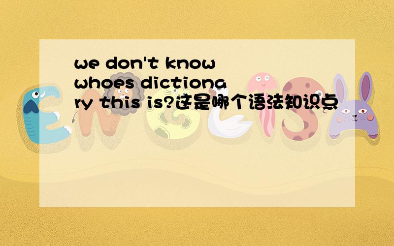 we don't know whoes dictionary this is?这是哪个语法知识点