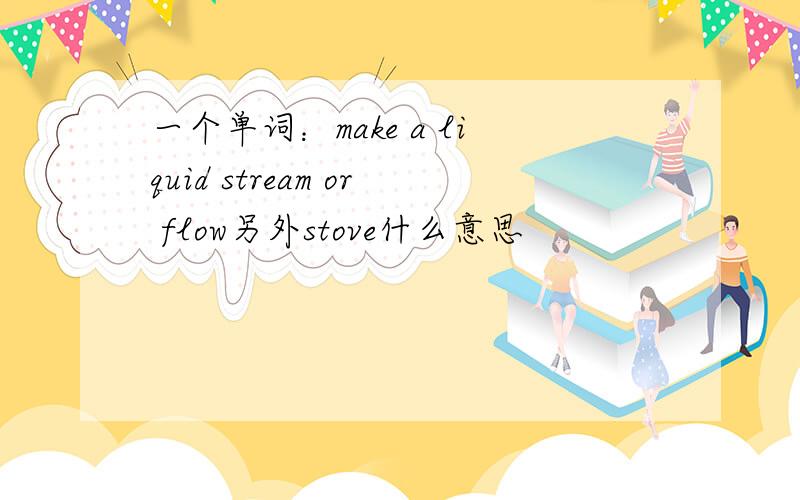 一个单词：make a liquid stream or flow另外stove什么意思