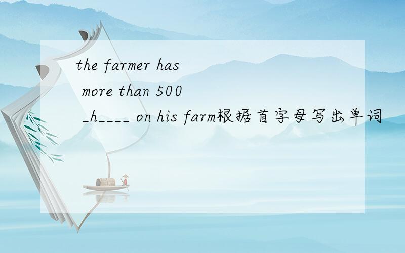 the farmer has more than 500 _h____ on his farm根据首字母写出单词