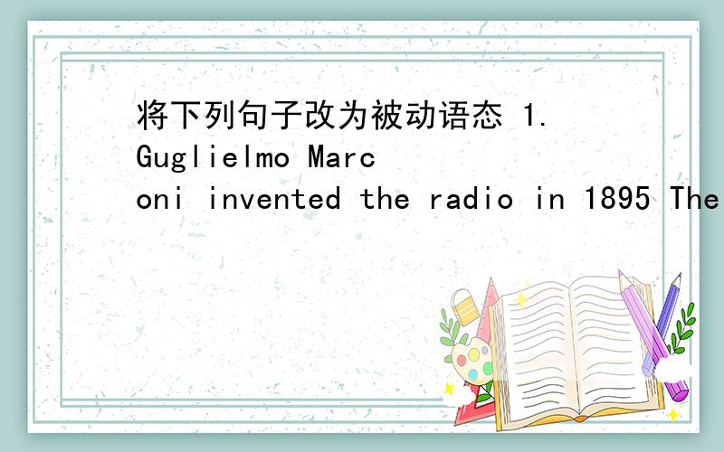 将下列句子改为被动语态 1.Guglielmo Marconi invented the radio in 1895 The ra将下列句子改为被动语态1.Guglielmo Marconi invented the radio in 1895The radio（）（）（）Guglielmo Marconi in 18952.I washed my dirty clothes two