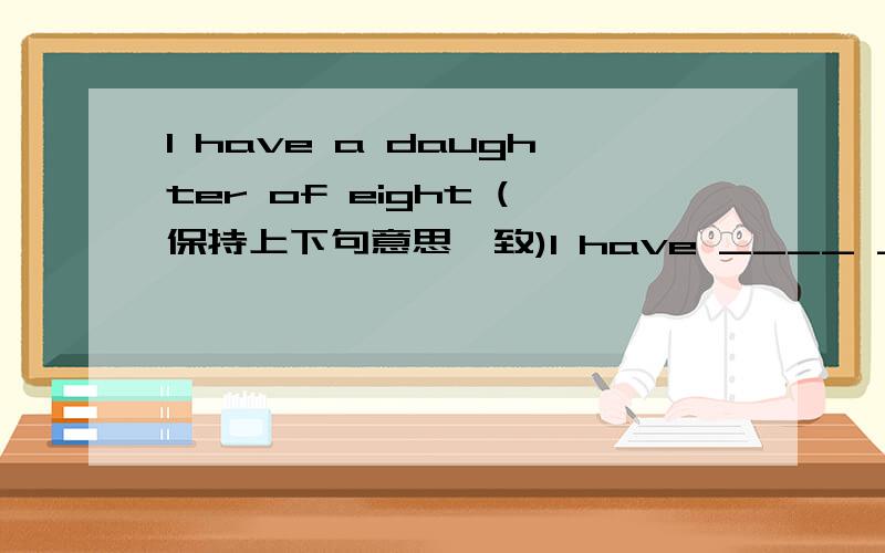l have a daughter of eight (保持上下句意思一致)l have ____ ____ daughter