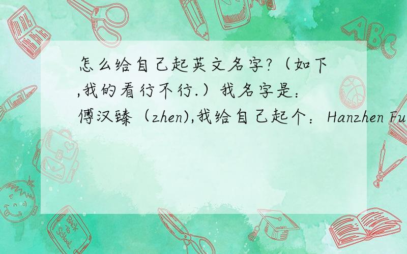 怎么给自己起英文名字?（如下,我的看行不行.）我名字是：傅汉臻（zhen),我给自己起个：Hanzhen Fu；这样可以不?