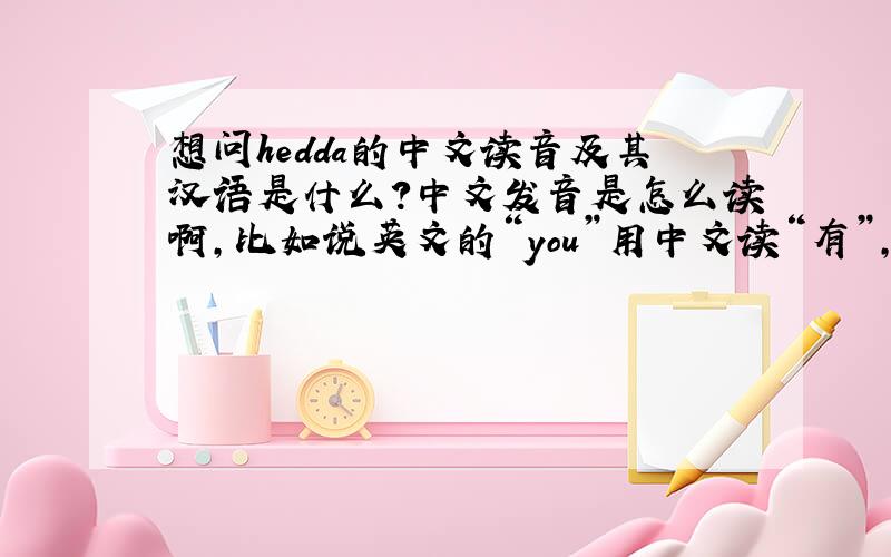 想问hedda的中文读音及其汉语是什么?中文发音是怎么读啊，比如说英文的“you”用中文读“有”，那么“hedda”应该怎么读呢？