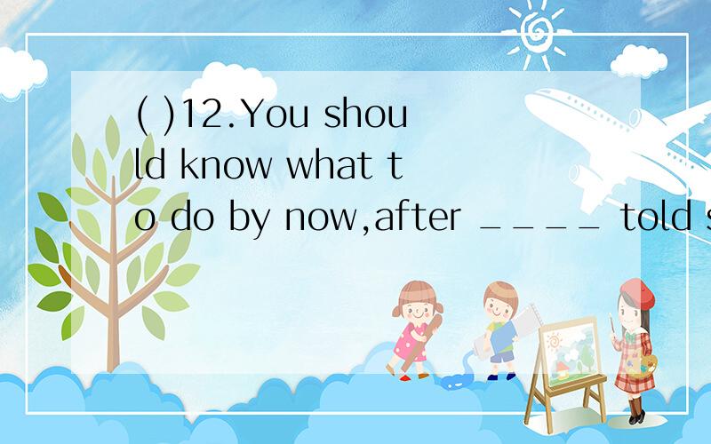 ( )12.You should know what to do by now,after ____ told so often.A.being B.be C.been请翻译这句话,并详解,为什么选A,