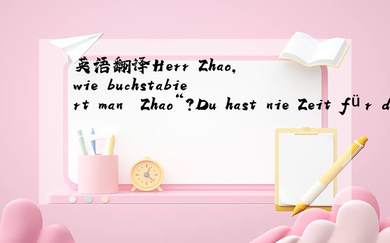 英语翻译Herr Zhao,wie buchstabiert man „Zhao“?Du hast nie Zeit für das Leben und für die Freunde.