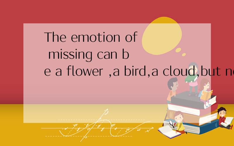 The emotion of missing can be a flower ,a bird,a cloud,but not a stone brings pressure to us many years请问下这个是什么意思