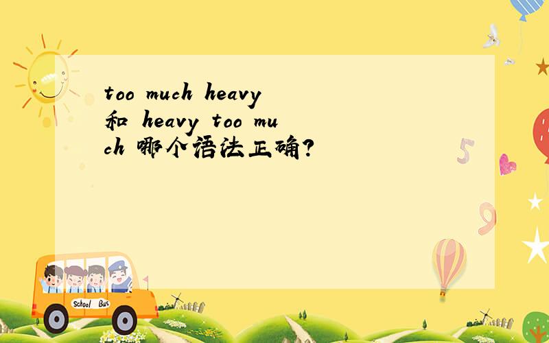 too much heavy和 heavy too much 哪个语法正确?