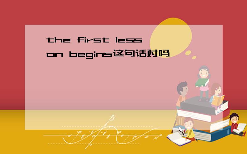 the first lesson begins这句话对吗