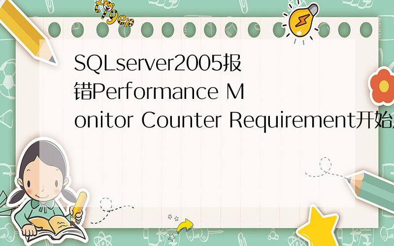 SQLserver2005报错Performance Monitor Counter Requirement开始成功安装,卸载后再重新安装就提示这个错误The System Configuration Check for Performance Monitor counter registry value has failed.For details,see How to:Increment the Co