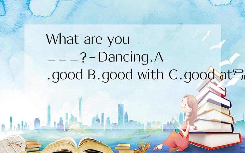 What are you_____?-Dancing.A.good B.good with C.good at写出为什么