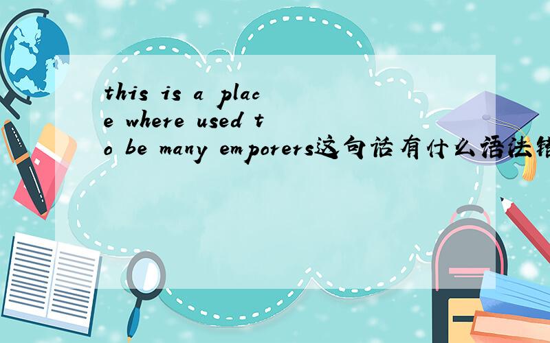 this is a place where used to be many emporers这句话有什么语法错误