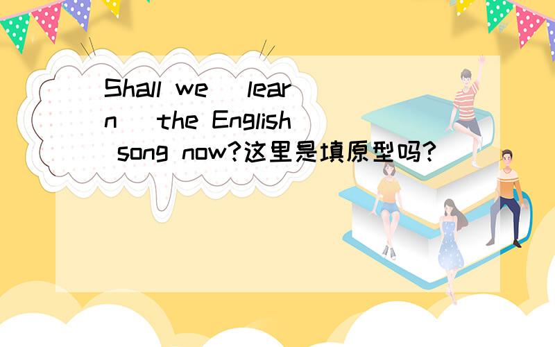 Shall we (learn) the English song now?这里是填原型吗?