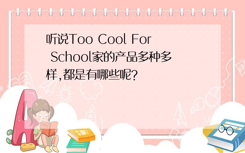 听说Too Cool For School家的产品多种多样,都是有哪些呢?