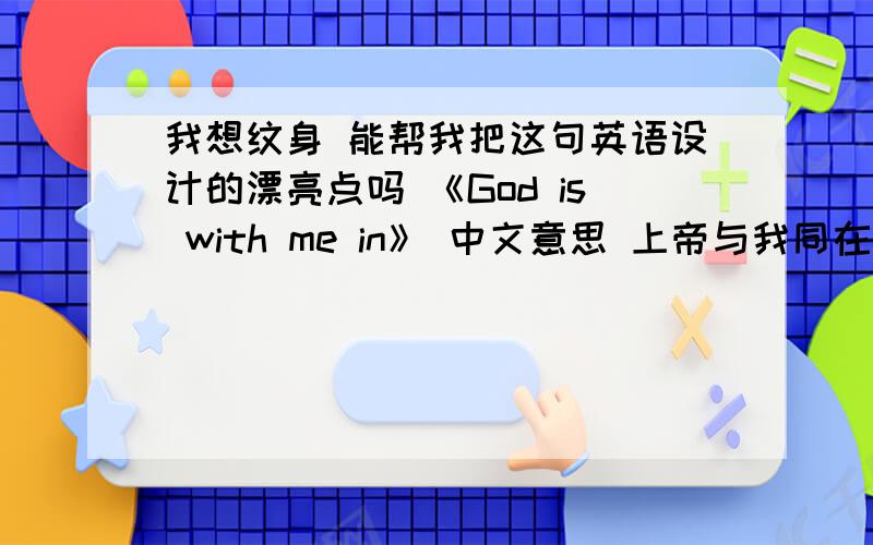 我想纹身 能帮我把这句英语设计的漂亮点吗 《God is with me in》 中文意思 上帝与我同在帮我发到QQ邮箱 376194486