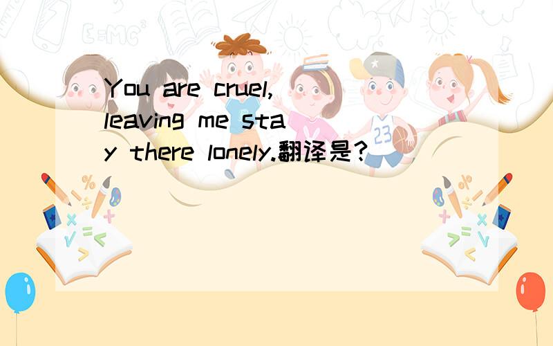 You are cruel,leaving me stay there lonely.翻译是?