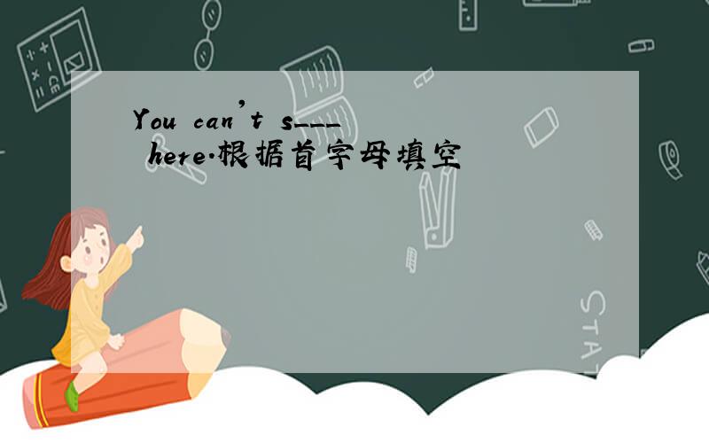 You can't s___ here.根据首字母填空