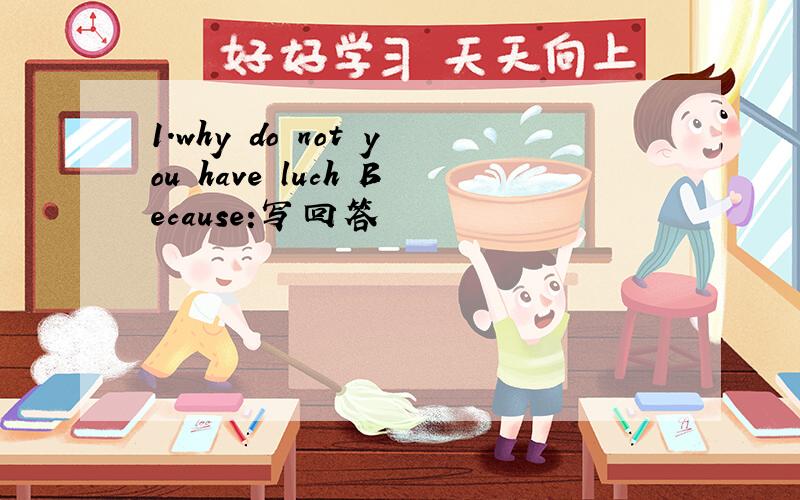 1.why do not you have luch Because:写回答