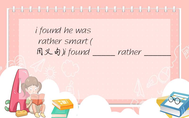 i found he was rather smart(同义句）i found _____ rather ______