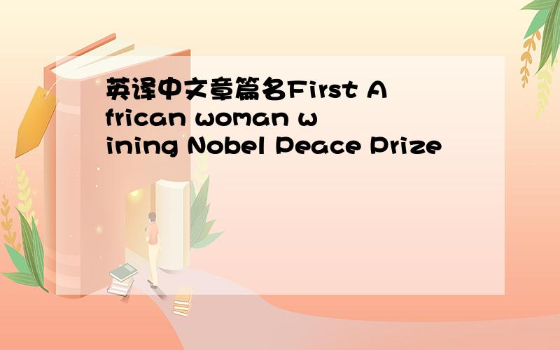 英译中文章篇名First African woman wining Nobel Peace Prize
