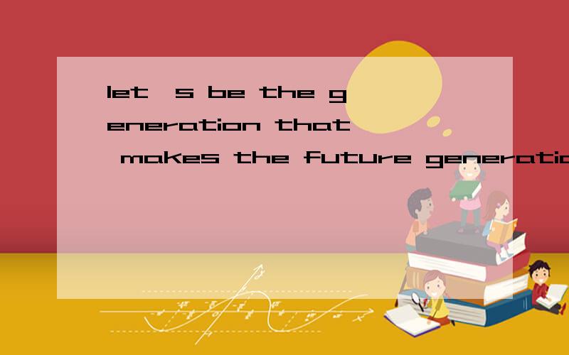 let's be the generation that makes the future generation 的中文意思是什么?