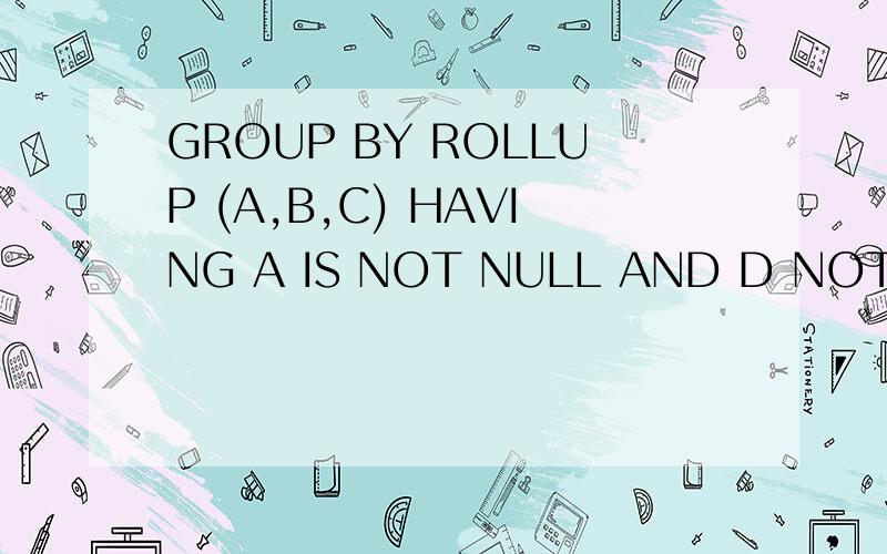 GROUP BY ROLLUP (A,B,C) HAVING A IS NOT NULL AND D NOT