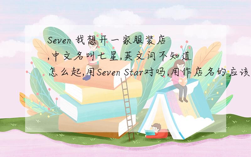 Seven 我想开一家服装店,中文名叫七星,英文问不知道怎么起,用Seven Star对吗,用作店名的应该是怎么写的,..后面需要加S吗,什么情况下要加