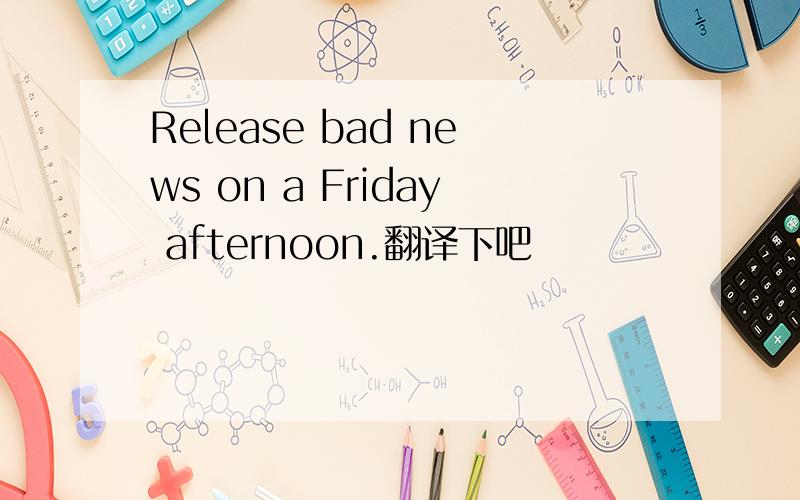 Release bad news on a Friday afternoon.翻译下吧