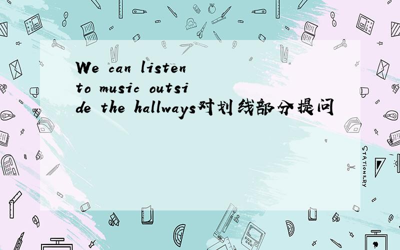 We can listen to music outside the hallways对划线部分提问