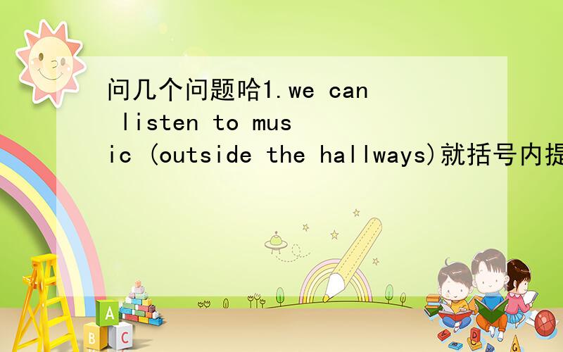 问几个问题哈1.we can listen to music (outside the hallways)就括号内提问------- ----you listento music?