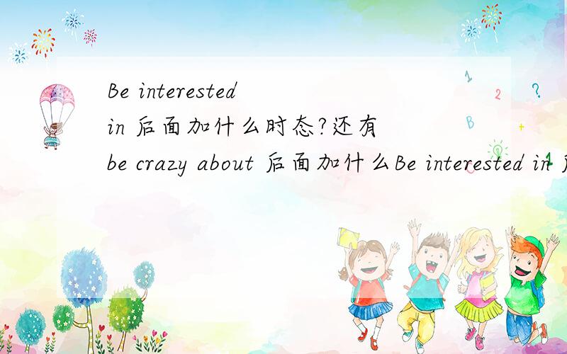 Be interested in 后面加什么时态?还有 be crazy about 后面加什么Be interested in 后面加什么时态?还有 be crazy about 后面加什么时态?