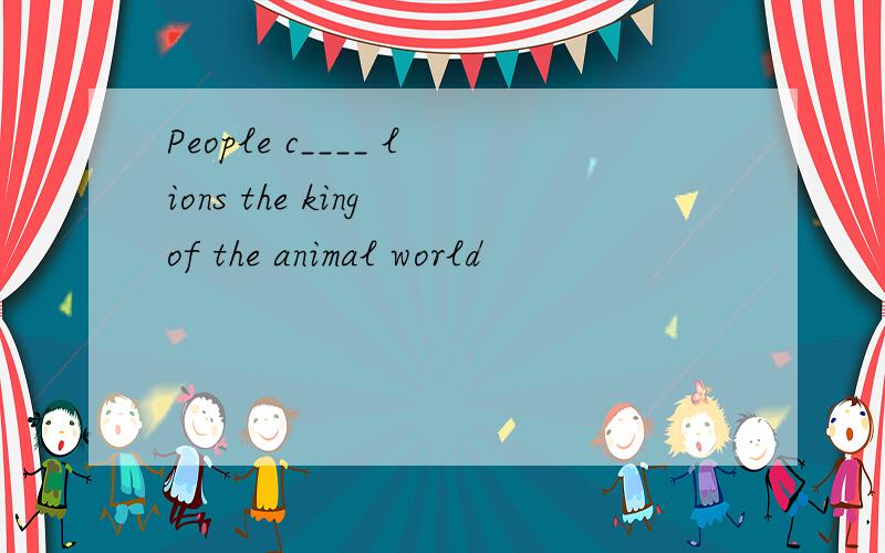 People c____ lions the king of the animal world